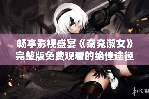 畅享影视盛宴《窈窕淑女》完整版免费观看的绝佳途径