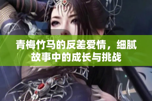青梅竹马的反差爱情，细腻故事中的成长与挑战