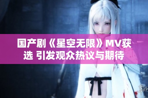 国产剧《星空无限》MV获选 引发观众热议与期待