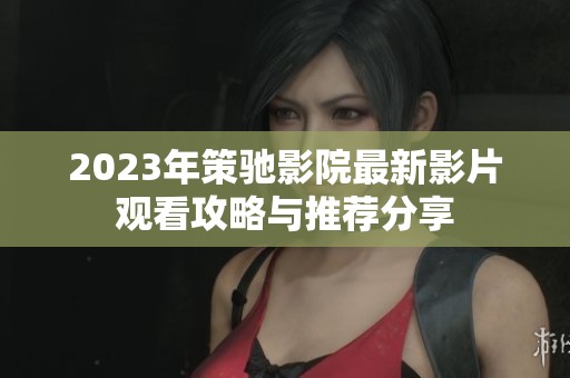 2023年策驰影院最新影片观看攻略与推荐分享