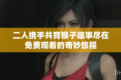 二人携手共育猴子趣事尽在免费观看的奇妙旅程