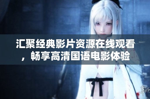 汇聚经典影片资源在线观看，畅享高清国语电影体验