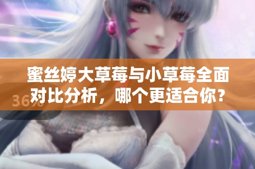 蜜丝婷大草莓与小草莓全面对比分析，哪个更适合你？