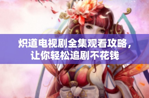 炽道电视剧全集观看攻略，让你轻松追剧不花钱
