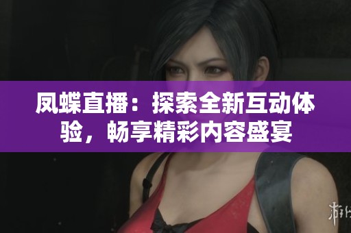 凤蝶直播：探索全新互动体验，畅享精彩内容盛宴