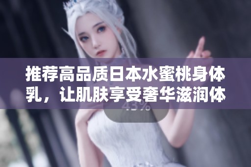 推荐高品质日本水蜜桃身体乳，让肌肤享受奢华滋润体验