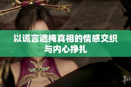 以谎言遮掩真相的情感交织与内心挣扎