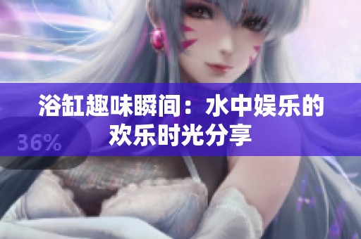 浴缸趣味瞬间：水中娱乐的欢乐时光分享