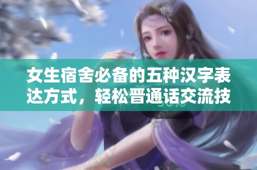 女生宿舍必备的五种汉字表达方式，轻松晋通话交流技巧