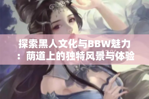 探索黑人文化与BBW魅力：荫道上的独特风景与体验