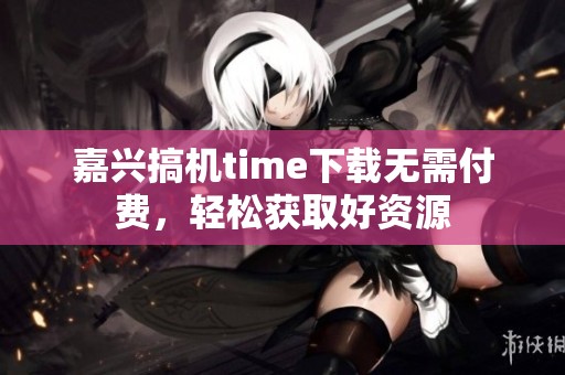 嘉兴搞机time下载无需付费，轻松获取好资源