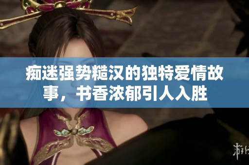 痴迷强势糙汉的独特爱情故事，书香浓郁引人入胜