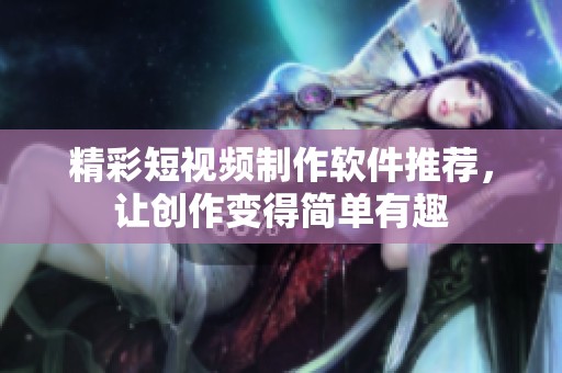 精彩短视频制作软件推荐，让创作变得简单有趣