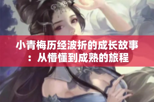 小青梅历经波折的成长故事：从懵懂到成熟的旅程