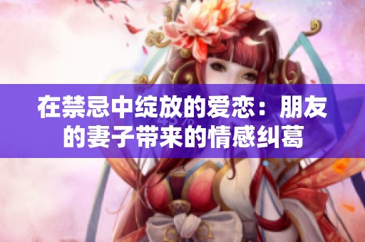 在禁忌中绽放的爱恋：朋友的妻子带来的情感纠葛