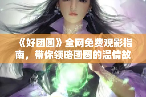 《好团圆》全网免费观影指南，带你领略团圆的温情故事