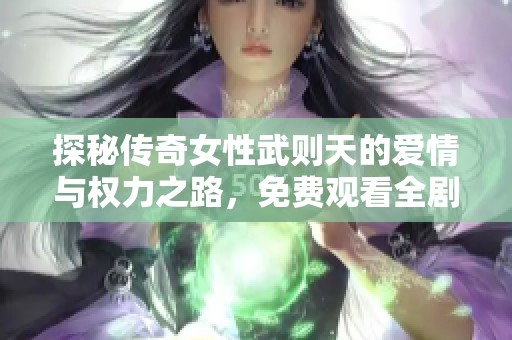 探秘传奇女性武则天的爱情与权力之路，免费观看全剧尽在此处