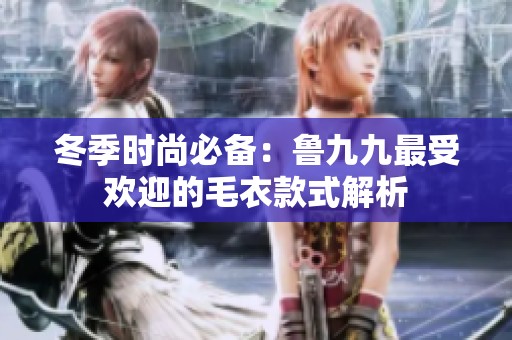 冬季时尚必备：鲁九九最受欢迎的毛衣款式解析