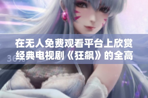 在无人免费观看平台上欣赏经典电视剧《狂飙》的全高清版本