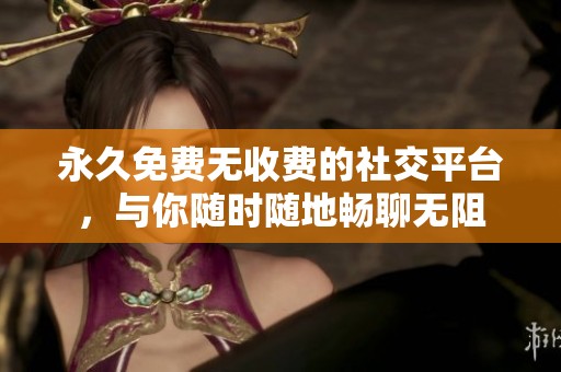 永久免费无收费的社交平台，与你随时随地畅聊无阻