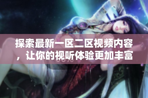 探索最新一区二区视频内容，让你的视听体验更加丰富多彩