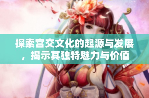 探索宫交文化的起源与发展，揭示其独特魅力与价值