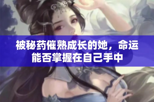 被秘药催熟成长的她，命运能否掌握在自己手中