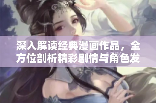 深入解读经典漫画作品，全方位剖析精彩剧情与角色发展