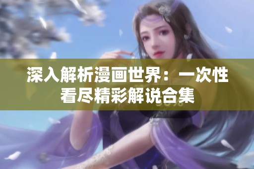 深入解析漫画世界：一次性看尽精彩解说合集