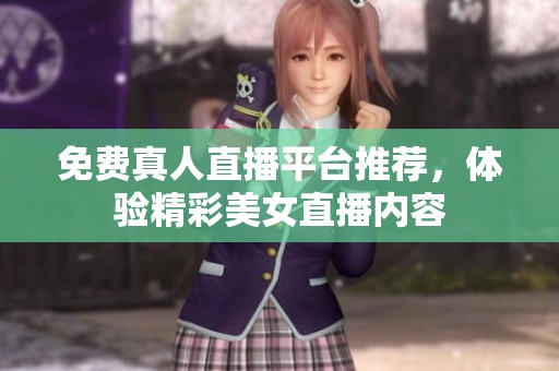 免费真人直播平台推荐，体验精彩美女直播内容