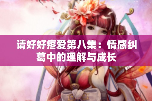 请好好疼爱第八集：情感纠葛中的理解与成长