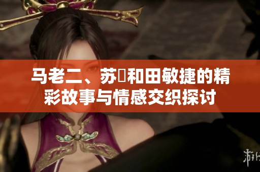 马老二、苏玥和田敏捷的精彩故事与情感交织探讨