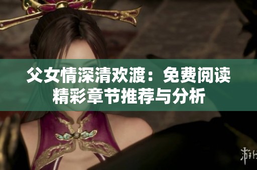 父女情深清欢渡：免费阅读精彩章节推荐与分析