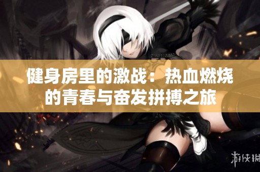 健身房里的激战：热血燃烧的青春与奋发拼搏之旅