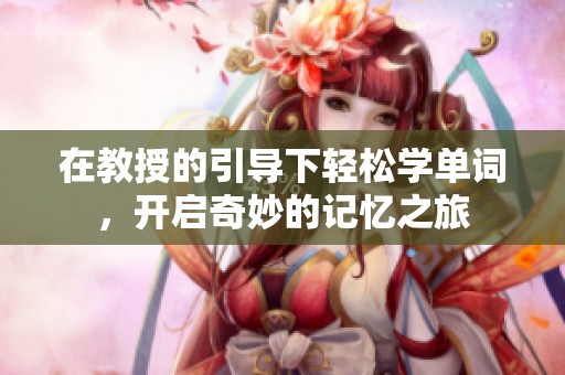 在教授的引导下轻松学单词，开启奇妙的记忆之旅