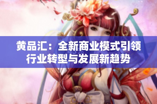 黄品汇：全新商业模式引领行业转型与发展新趋势