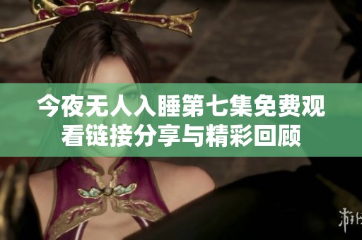 今夜无人入睡第七集免费观看链接分享与精彩回顾
