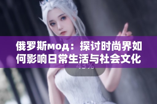 俄罗斯мод：探讨时尚界如何影响日常生活与社会文化