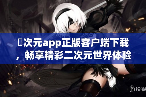 囧次元app正版客户端下载，畅享精彩二次元世界体验