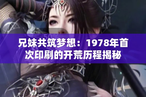 兄妹共筑梦想：1978年首次印刷的开荒历程揭秘