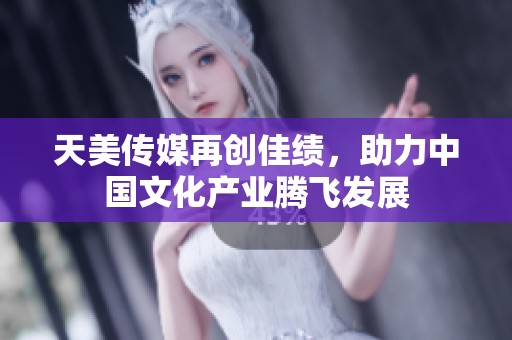 天美传媒再创佳绩，助力中国文化产业腾飞发展