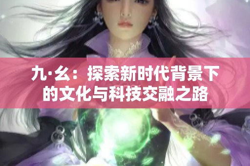 九·幺：探索新时代背景下的文化与科技交融之路
