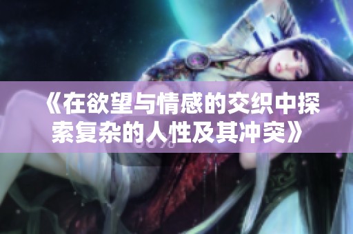 《在欲望与情感的交织中探索复杂的人性及其冲突》