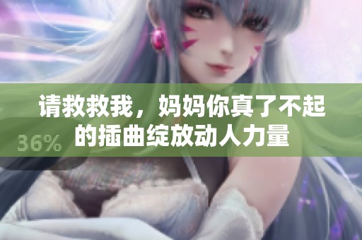 请救救我，妈妈你真了不起的插曲绽放动人力量