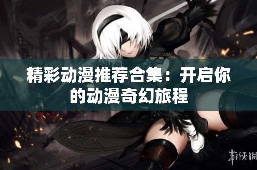精彩动漫推荐合集：开启你的动漫奇幻旅程