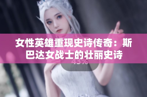 女性英雄重现史诗传奇：斯巴达女战士的壮丽史诗