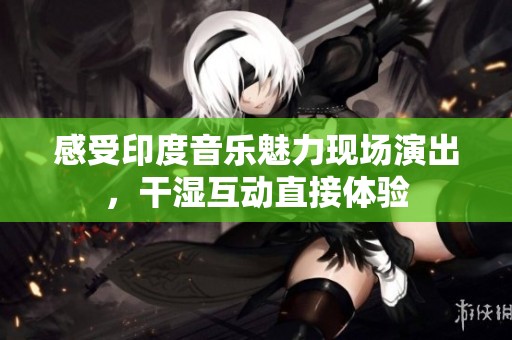 感受印度音乐魅力现场演出，干湿互动直接体验