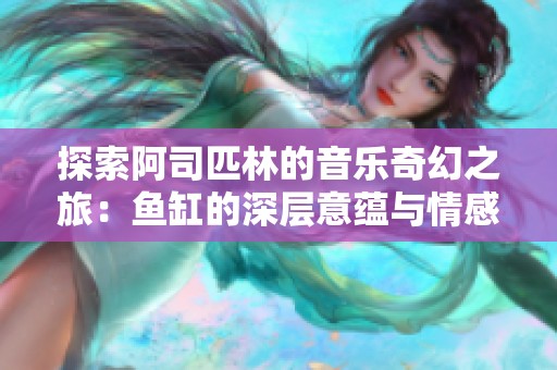 探索阿司匹林的音乐奇幻之旅：鱼缸的深层意蕴与情感传达