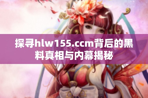 探寻hlw155.ccm背后的黑料真相与内幕揭秘