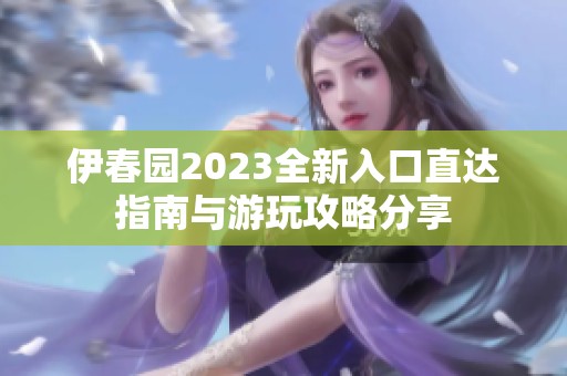 伊春园2023全新入口直达指南与游玩攻略分享